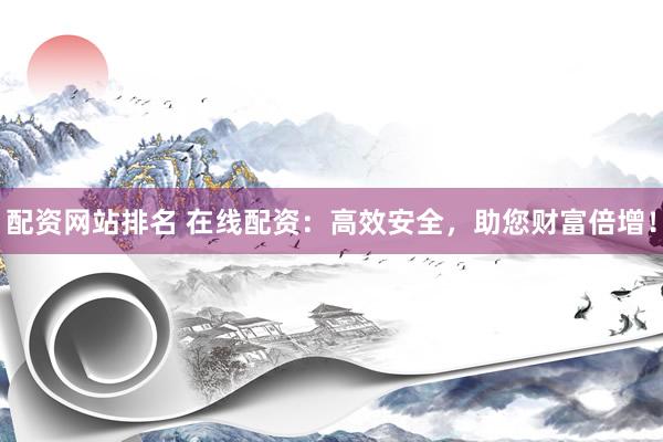 配资网站排名 在线配资：高效安全，助您财富倍增！