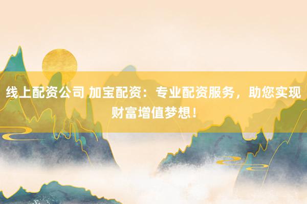 线上配资公司 加宝配资：专业配资服务，助您实现财富增值梦想！