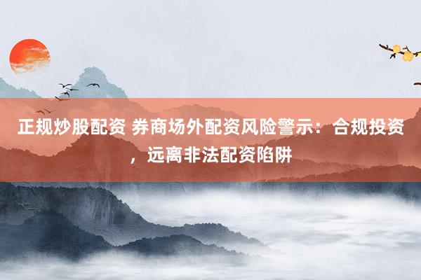 正规炒股配资 券商场外配资风险警示:合规投资,远离非法配资陷阱