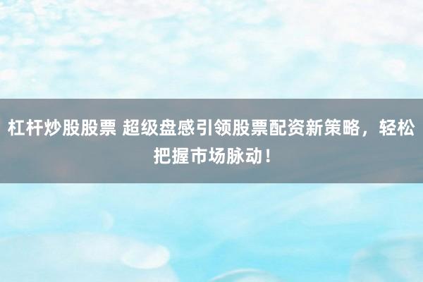 杠杆炒股股票 超级盘感引领股票配资新策略，轻松把握市场脉动！