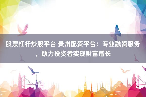 股票杠杆炒股平台 贵州配资平台:专业融资服务,助力投资者实现财富增长