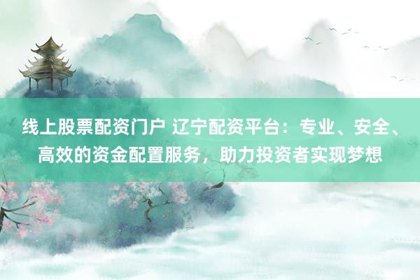 线上股票配资门户 辽宁配资平台：专业、安全、高效的资金配置服务，助力投资者实现梦想