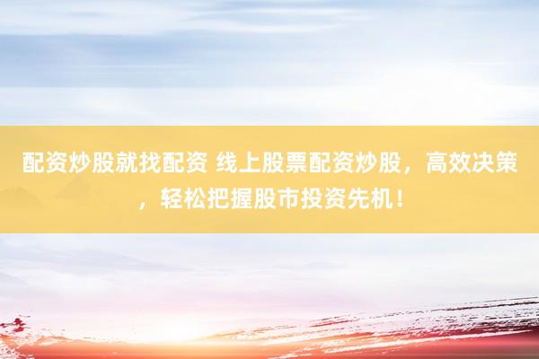 配资炒股就找配资 线上股票配资炒股，高效决策，轻松把握股市投资先机！