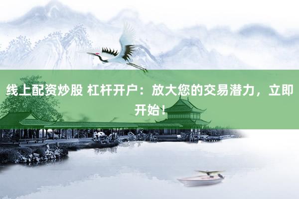 线上配资炒股 杠杆开户：放大您的交易潜力，立即开始！