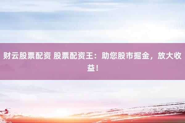 财云股票配资 股票配资王：助您股市掘金，放大收益！