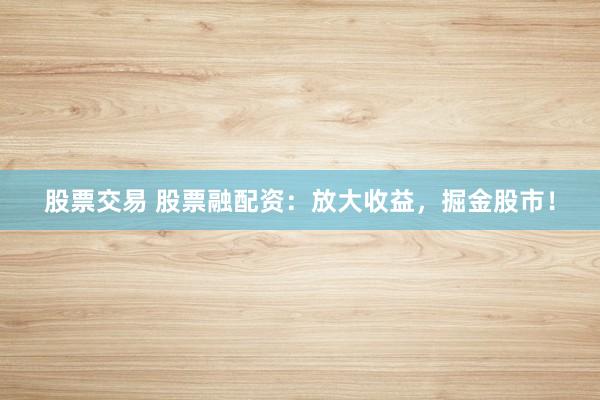 股票交易 股票融配资：放大收益，掘金股市！