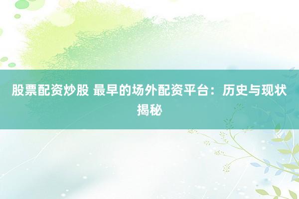 股票配资炒股 最早的场外配资平台：历史与现状揭秘