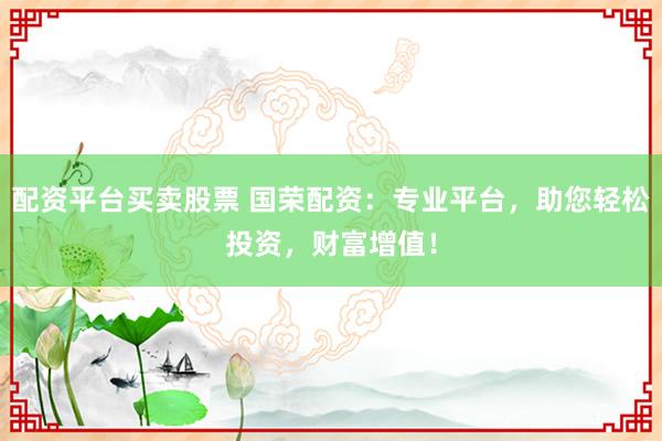配资平台买卖股票 国荣配资：专业平台，助您轻松投资，财富增值！