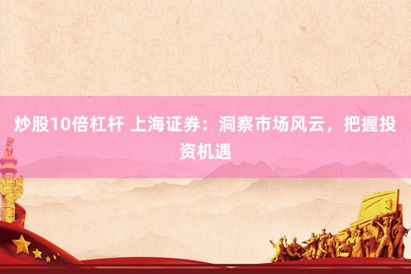 炒股10倍杠杆 上海证券：洞察市场风云，把握投资机遇