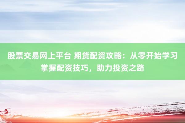 股票交易网上平台 期货配资攻略：从零开始学习掌握配资技巧，助力投资之路