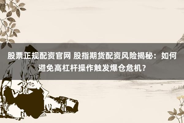 股票正规配资官网 股指期货配资风险揭秘：如何避免高杠杆操作触发爆仓危机？