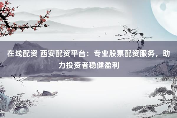 在线配资 西安配资平台：专业股票配资服务，助力投资者稳健盈利