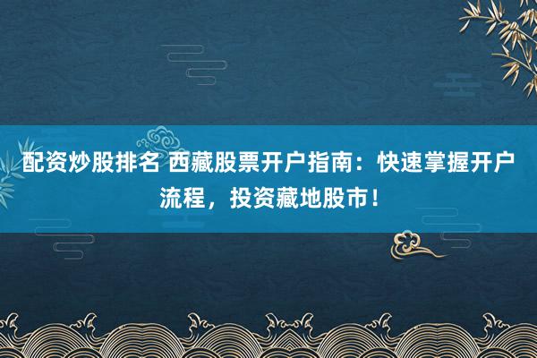 配资炒股排名 西藏股票开户指南:快速掌握开户流程,投资藏地股市!