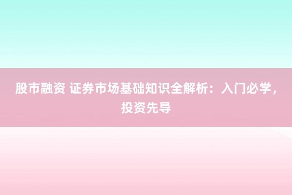 股市融资 证券市场基础知识全解析：入门必学，投资先导