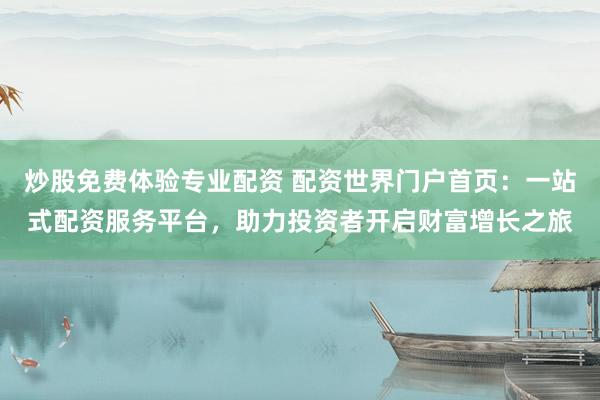 炒股免费体验专业配资 配资世界门户首页：一站式配资服务平台，助力投资者开启财富增长之旅