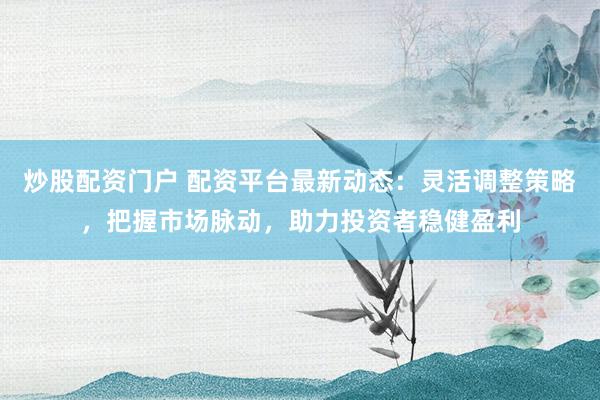 炒股配资门户 配资平台最新动态：灵活调整策略，把握市场脉动，助力投资者稳健盈利