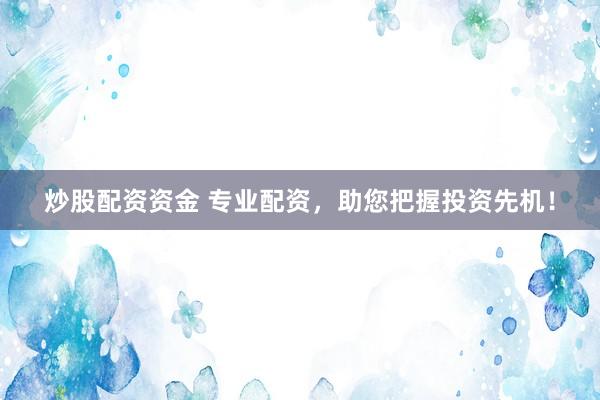 炒股配资资金 专业配资,助您把握投资先机!