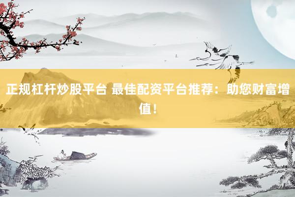 正规杠杆炒股平台 最佳配资平台推荐:助您财富增值!