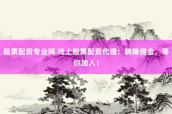 股票配资专业网 线上股票配资代理：躺赚佣金，等你加入！