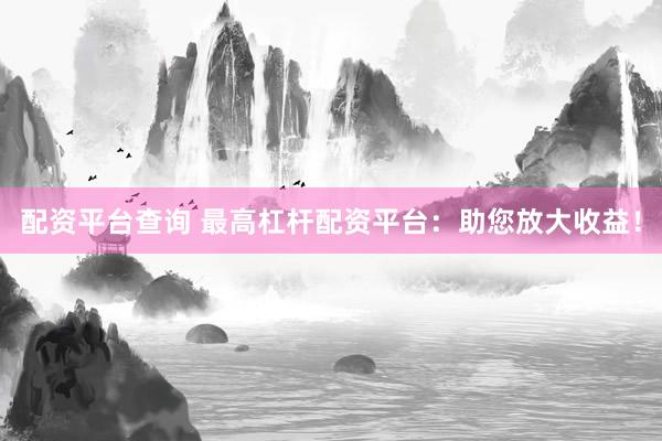 配资平台查询 最高杠杆配资平台：助您放大收益！
